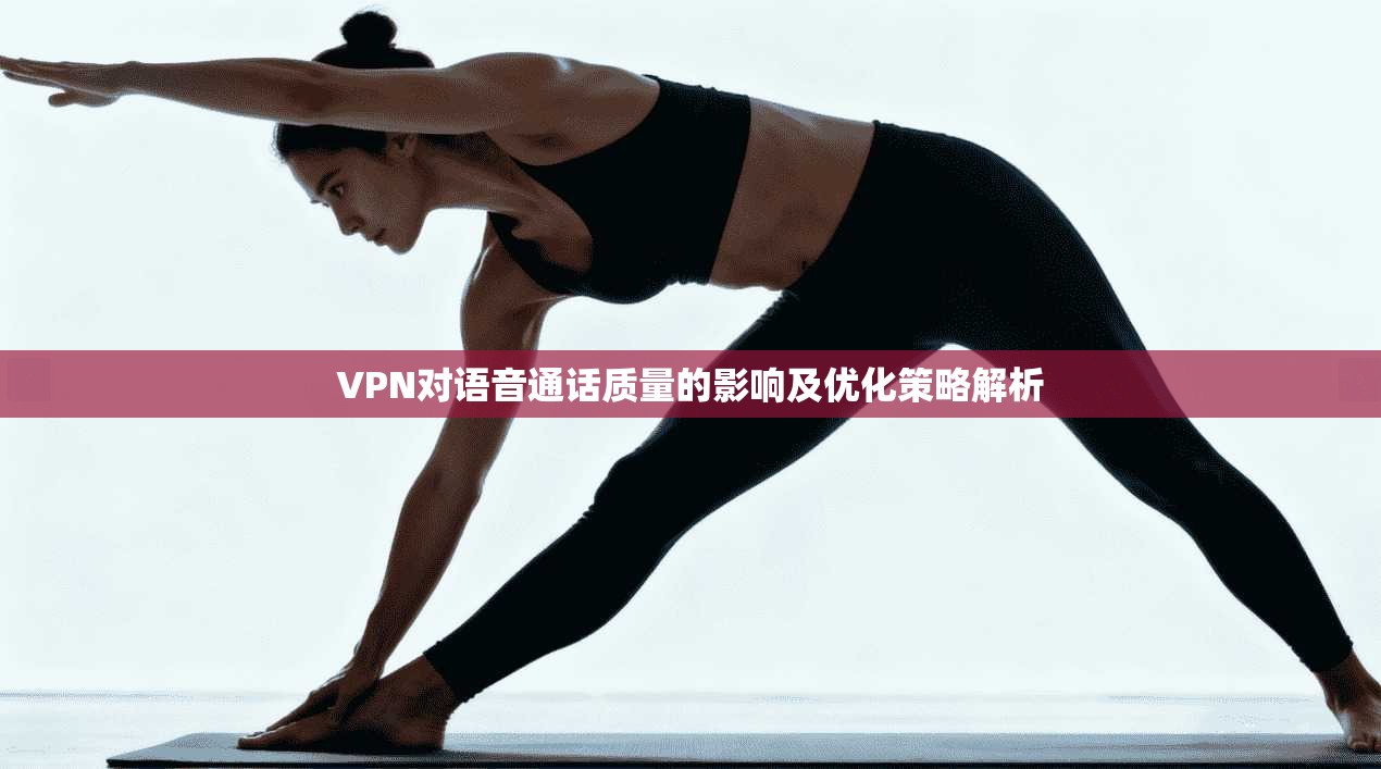 VPN对语音通话质量的影响及优化策略解析