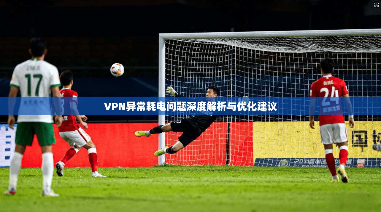 VPN异常耗电问题深度解析与优化建议 VPN异常耗电问题深度解析与优化建议