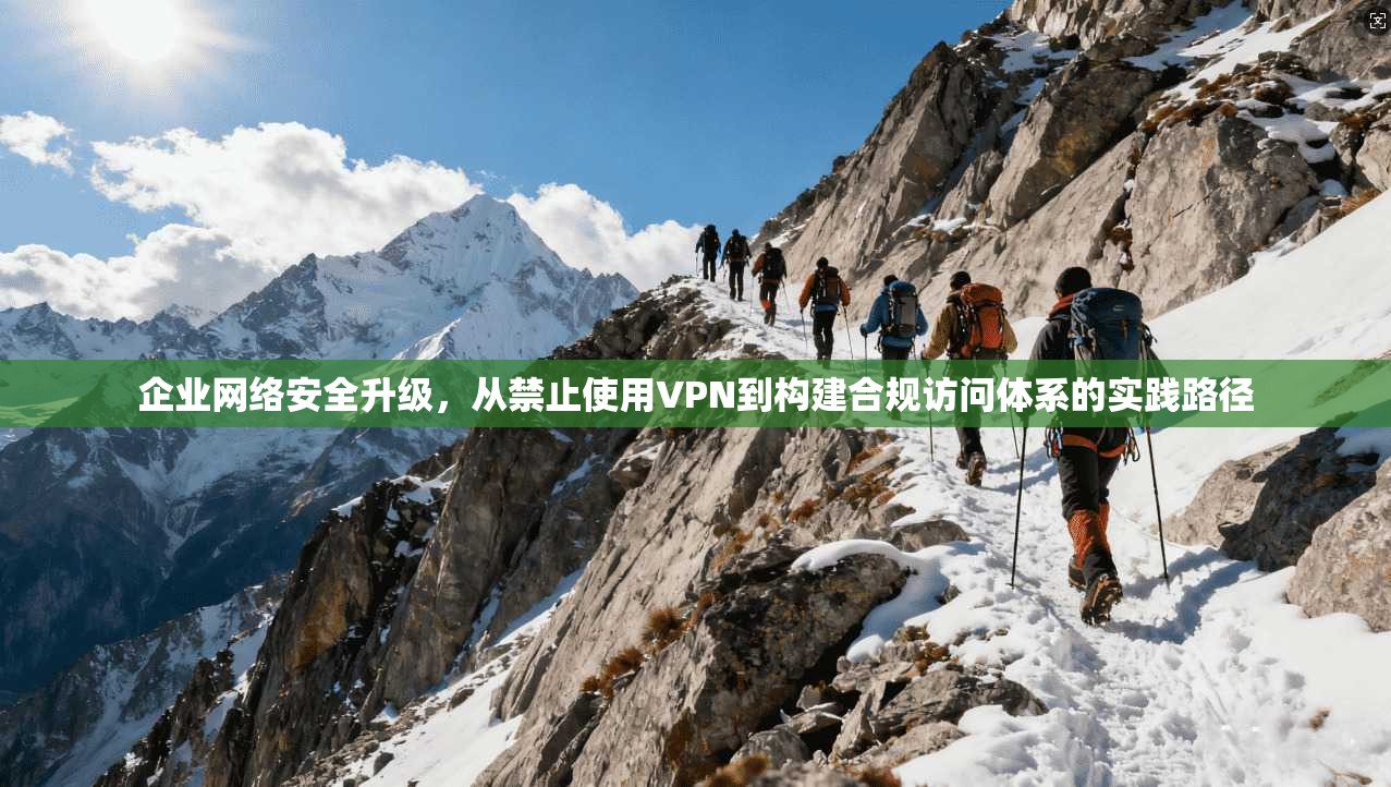 企业网络安全升级,从禁止使用VPN到构建合规访问体系的实践路径 企业网络安全升级,从禁止使用VPN到构建合规访问体系的实践路径