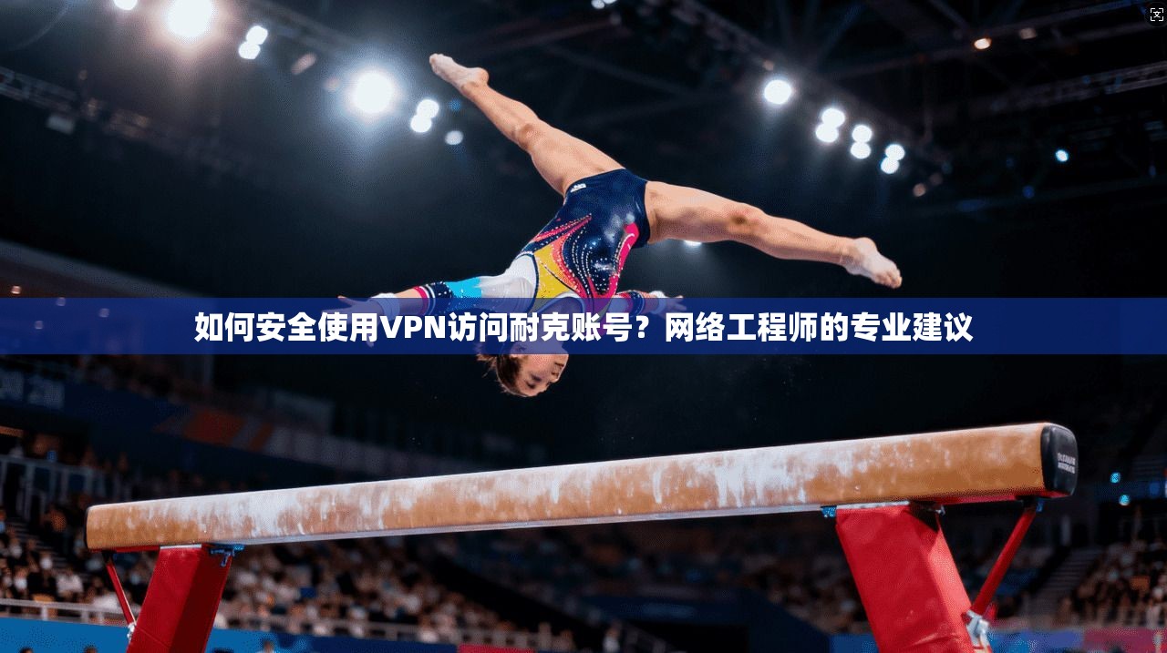 如何安全使用VPN访问耐克账号？网络工程师的专业建议