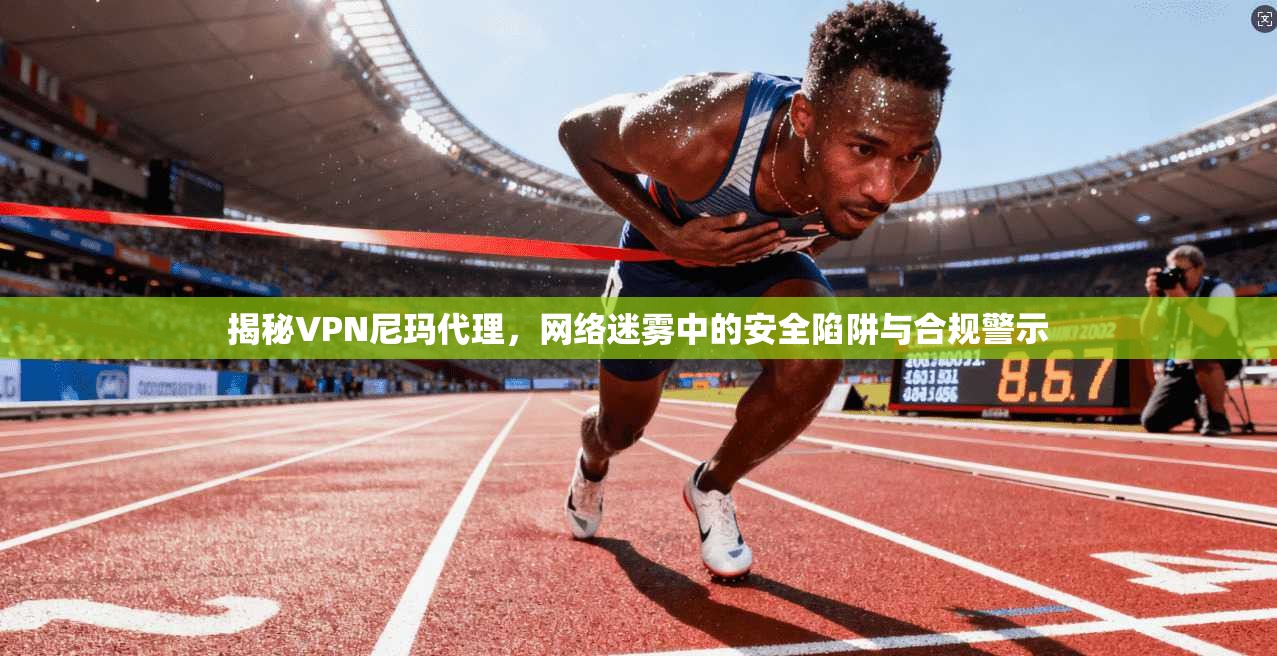 揭秘VPN尼玛代理，网络迷雾中的安全陷阱与合规警示