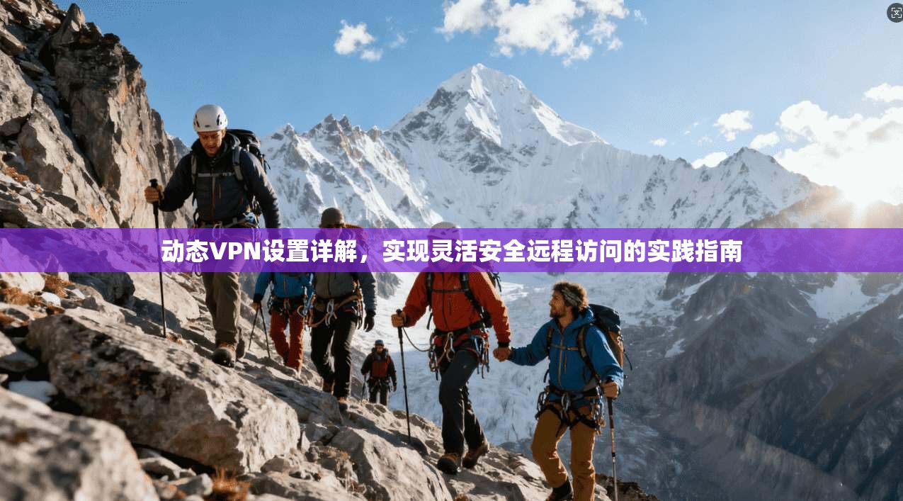 动态VPN设置详解,实现灵活安全远程访问的实践指南 动态VPN设置详解,实现灵活安全远程访问的实践指南