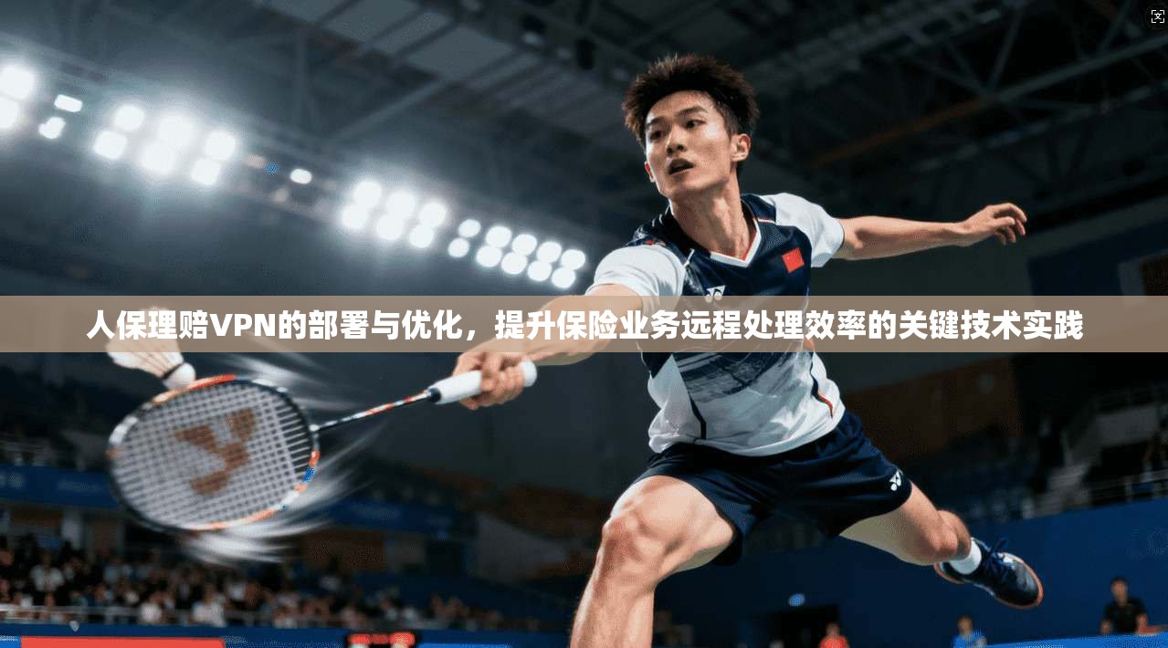 人保理赔VPN的部署与优化,提升保险业务远程处理效率的关键技术实践 人保理赔VPN的部署与优化,提升保险业务远程处理效率的关键技术实践