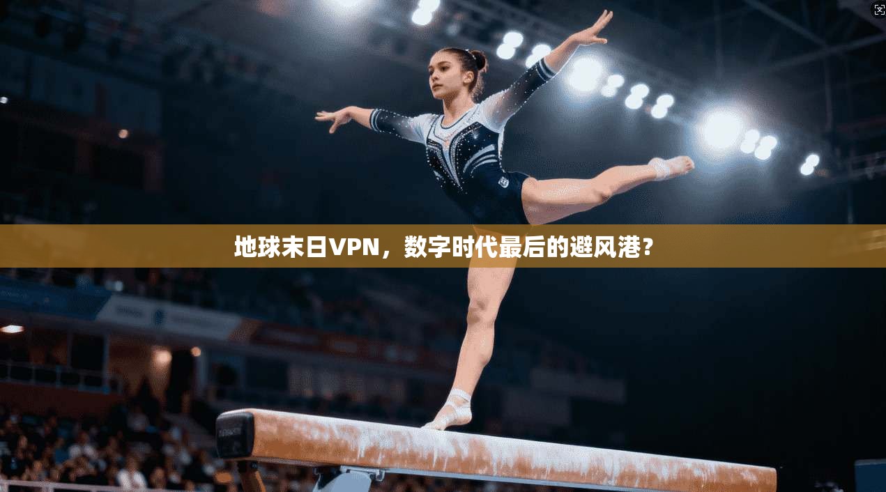 地球末日VPN,数字时代最后的避风港? 地球末日VPN,数字时代最后的避风港?