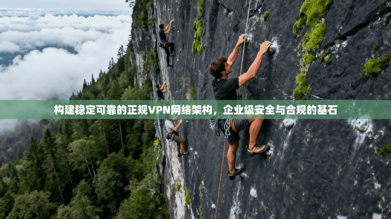构建稳定可靠的正规VPN网络架构，企业级安全与合规的基石