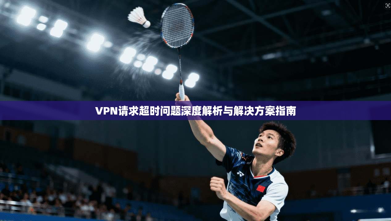 VPN请求超时问题深度解析与解决方案指南 VPN请求超时问题深度解析与解决方案指南