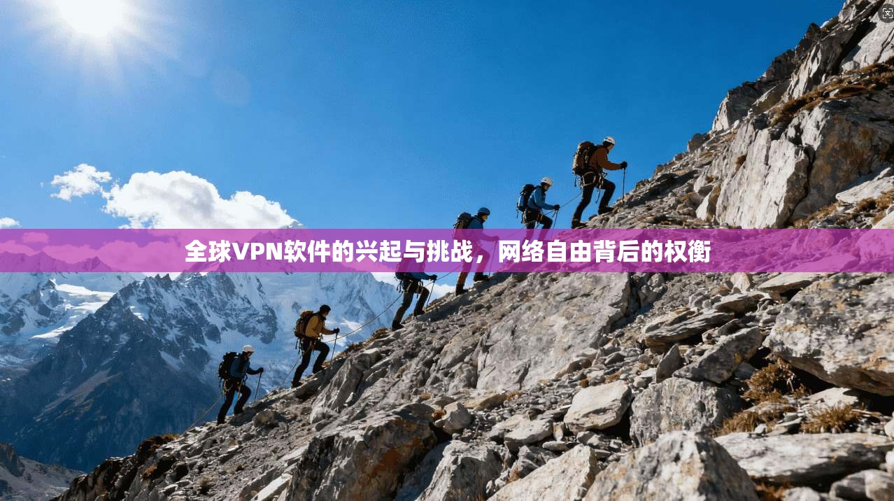 全球VPN软件的兴起与挑战,网络自由背后的权衡 全球VPN软件的兴起与挑战,网络自由背后的权衡