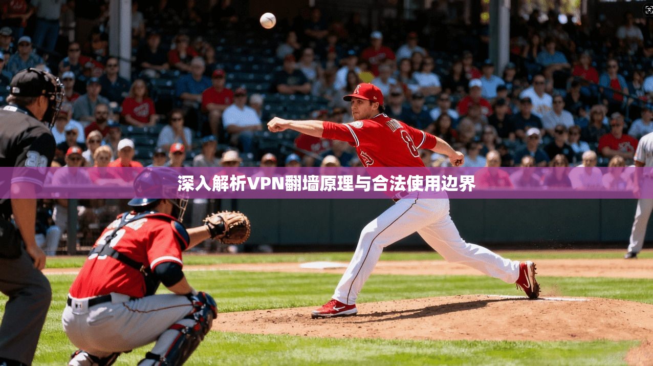 深入解析VPN翻墙原理与合法使用边界 深入解析VPN翻墙原理与合法使用边界