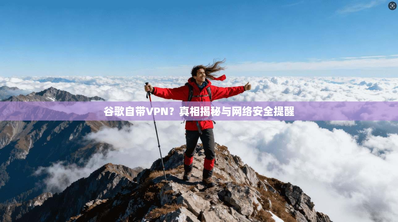 谷歌自带VPN?真相揭秘与网络安全提醒 谷歌自带VPN?真相揭秘与网络安全提醒