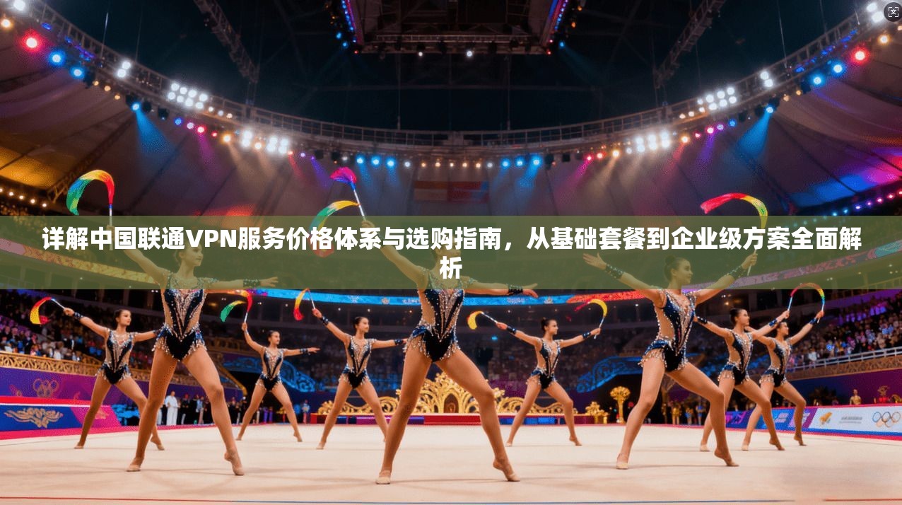 详解中国联通VPN服务价格体系与选购指南,从基础套餐到企业级方案全面解析 详解中国联通VPN服务价格体系与选购指南,从基础套餐到企业级方案全面解析