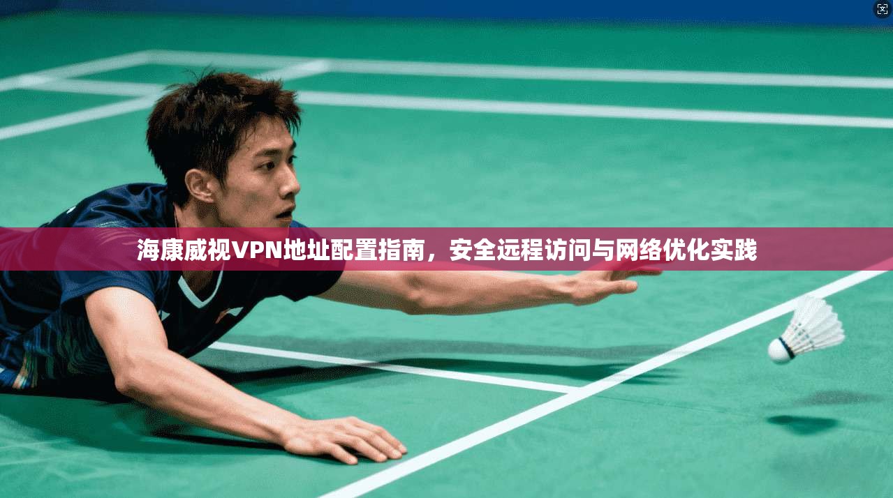 海康威视VPN地址配置指南，安全远程访问与网络优化实践