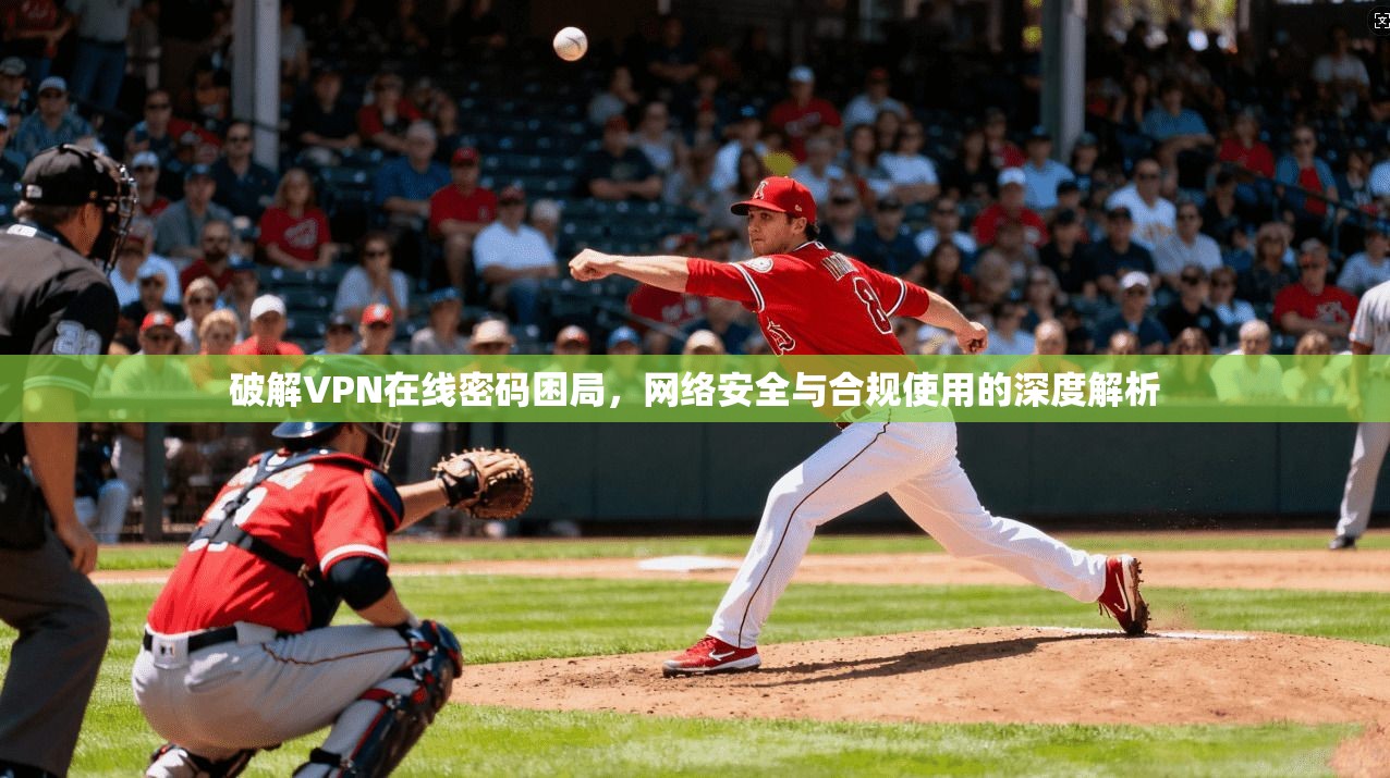 破解VPN在线密码困局，网络安全与合规使用的深度解析