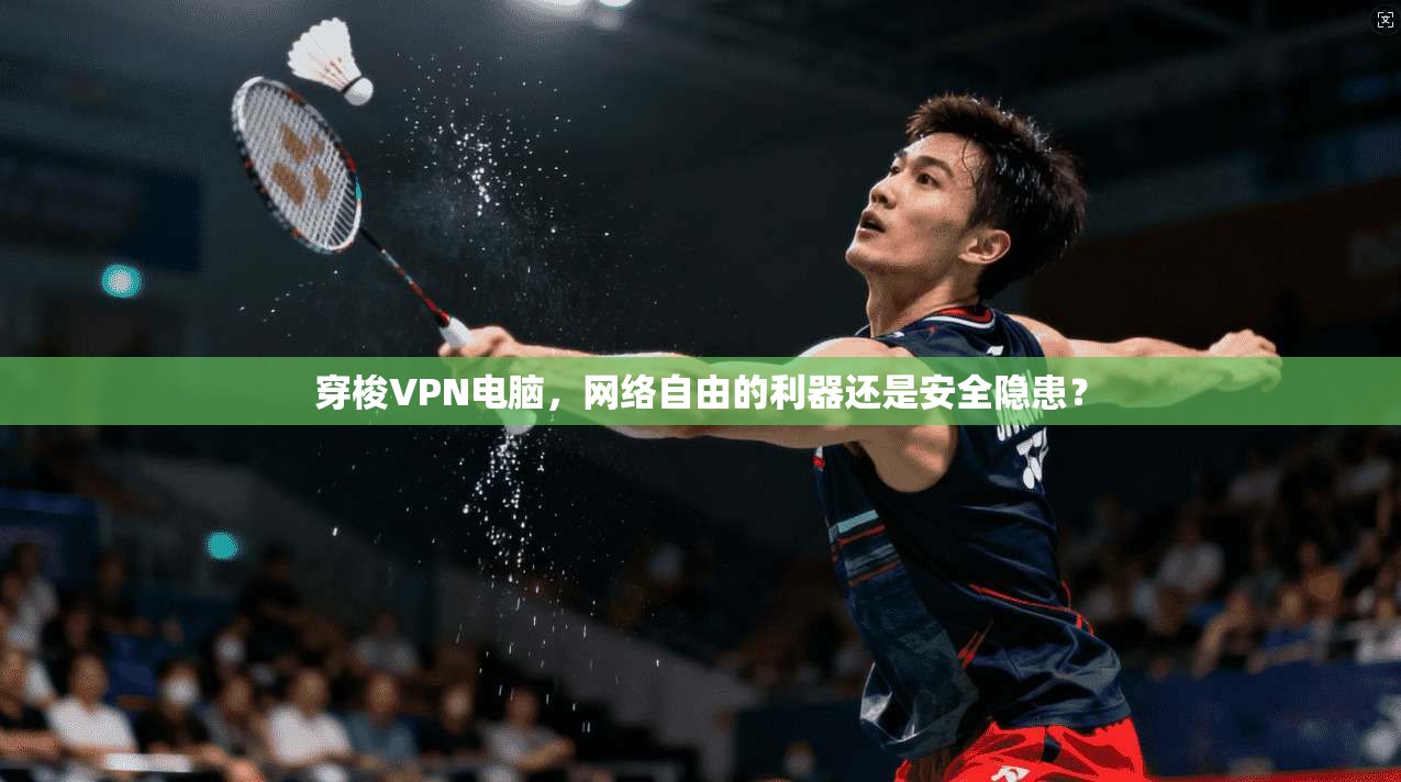 穿梭VPN电脑,网络自由的利器还是安全隐患? 穿梭VPN电脑,网络自由的利器还是安全隐患?