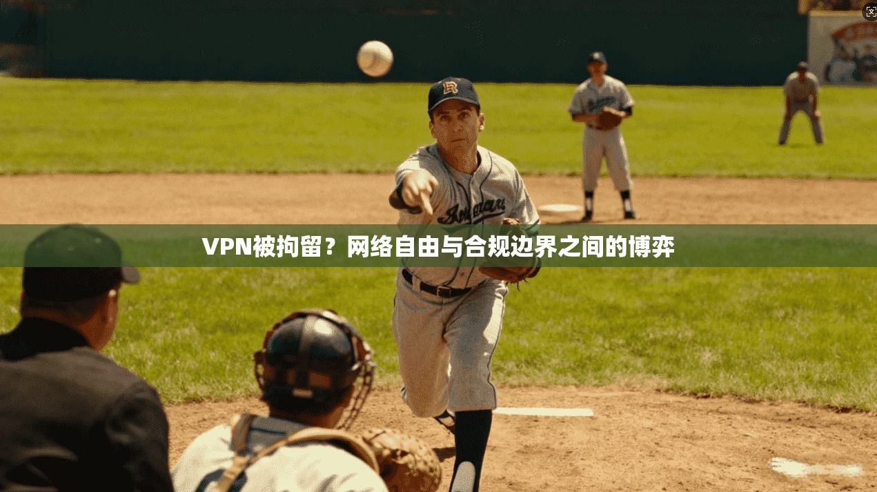 VPN被拘留?网络自由与合规边界之间的博弈 VPN被拘留?网络自由与合规边界之间的博弈