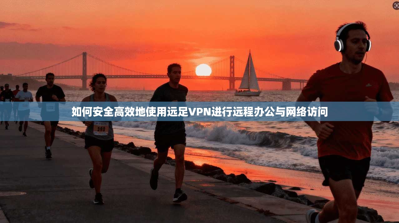 如何安全高效地使用远足VPN进行远程办公与网络访问 如何安全高效地使用远足VPN进行远程办公与网络访问