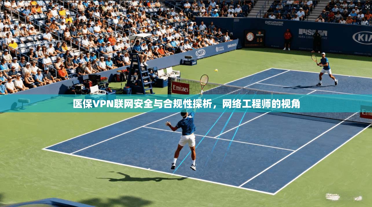 医保VPN联网安全与合规性探析,网络工程师的视角 医保VPN联网安全与合规性探析,网络工程师的视角