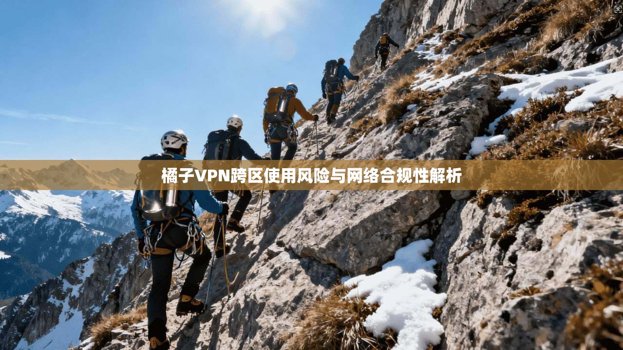 橘子VPN跨区使用风险与网络合规性解析 橘子VPN跨区使用风险与网络合规性解析