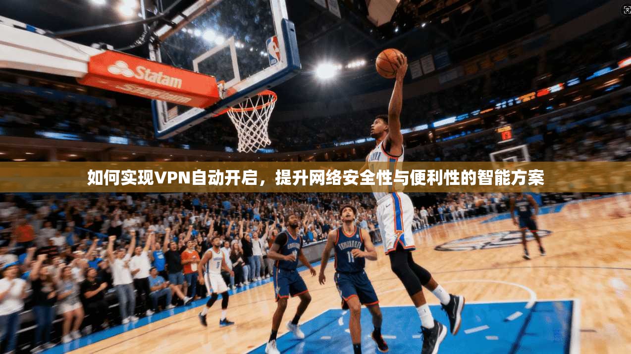 如何实现VPN自动开启，提升网络安全性与便利性的智能方案