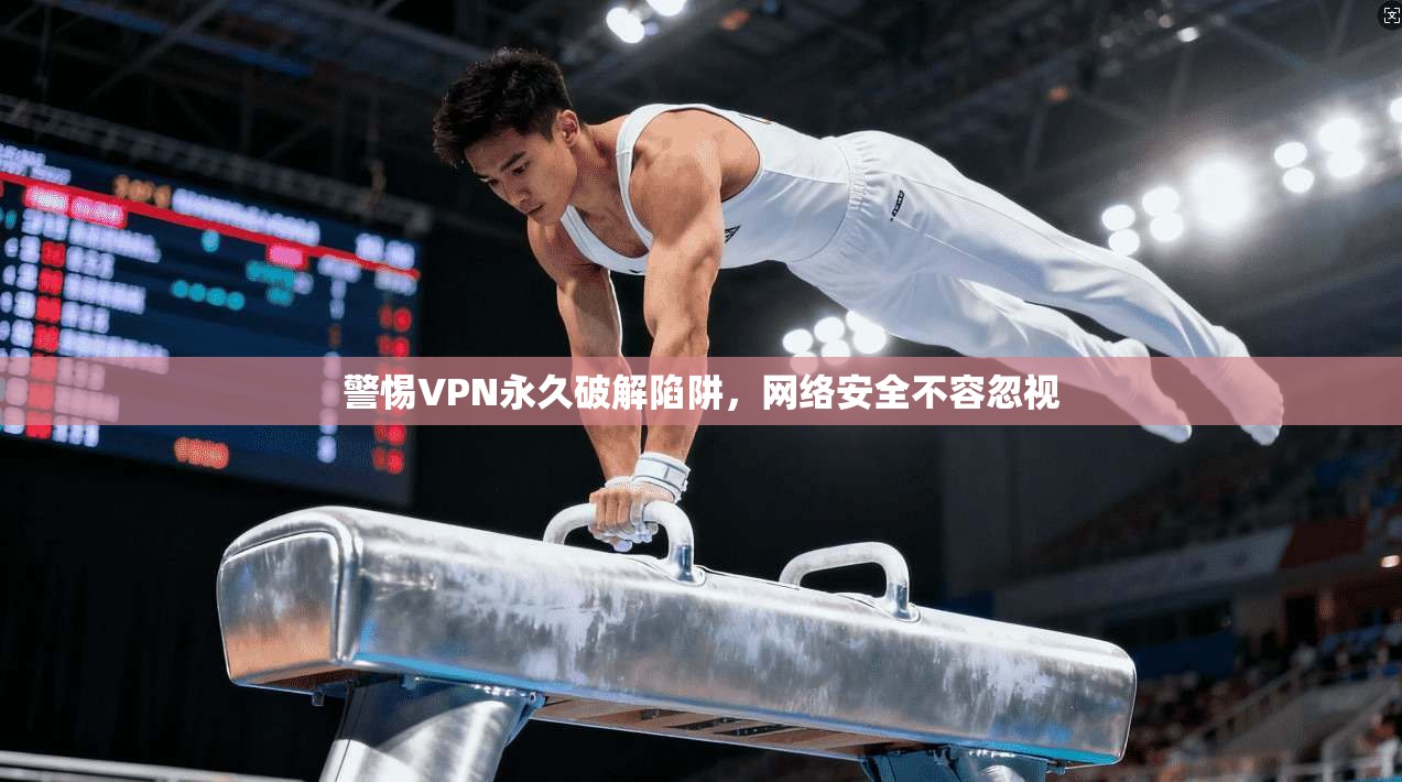 警惕VPN永久破解陷阱,网络安全不容忽视 警惕VPN永久破解陷阱,网络安全不容忽视
