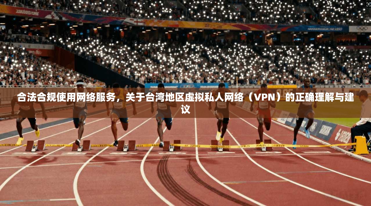 合法合规使用网络服务，关于台湾地区虚拟私人网络（VPN）的正确理解与建议