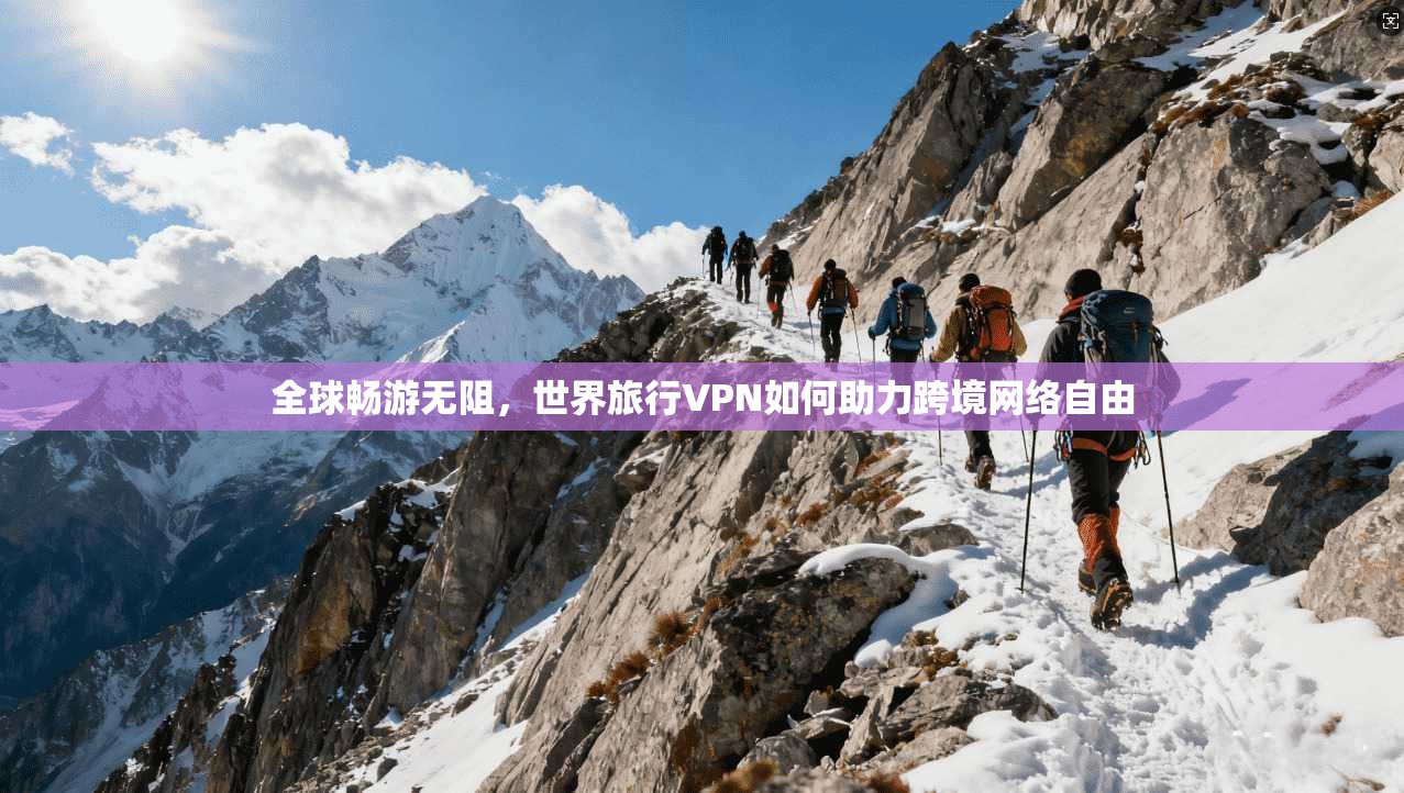全球畅游无阻，世界旅行VPN如何助力跨境网络自由
