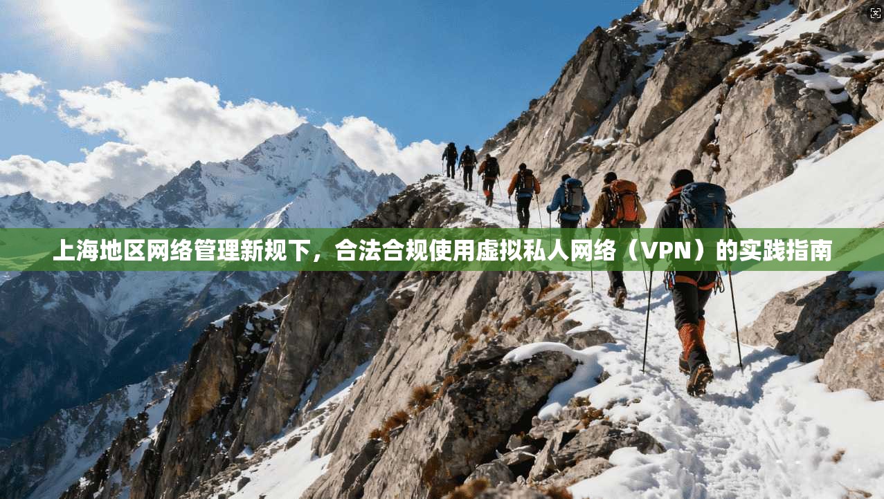 上海地区网络管理新规下,合法合规使用虚拟私人网络(VPN)的实践指南 上海地区网络管理新规下,合法合规使用虚拟私人网络(VPN)的实践指南