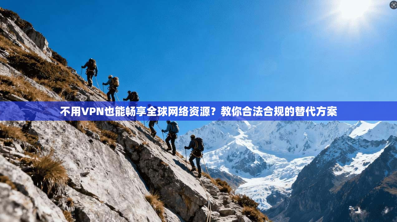 不用VPN也能畅享全球网络资源?教你合法合规的替代方案 不用VPN也能畅享全球网络资源?教你合法合规的替代方案