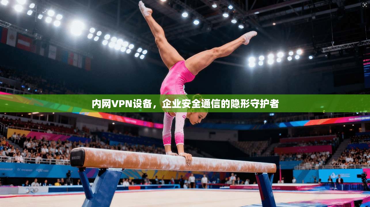 内网VPN设备,企业安全通信的隐形守护者 内网VPN设备,企业安全通信的隐形守护者