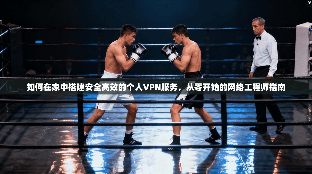 如何在家中搭建安全高效的个人VPN服务,从零开始的网络工程师指南 如何在家中搭建安全高效的个人VPN服务,从零开始的网络工程师指南
