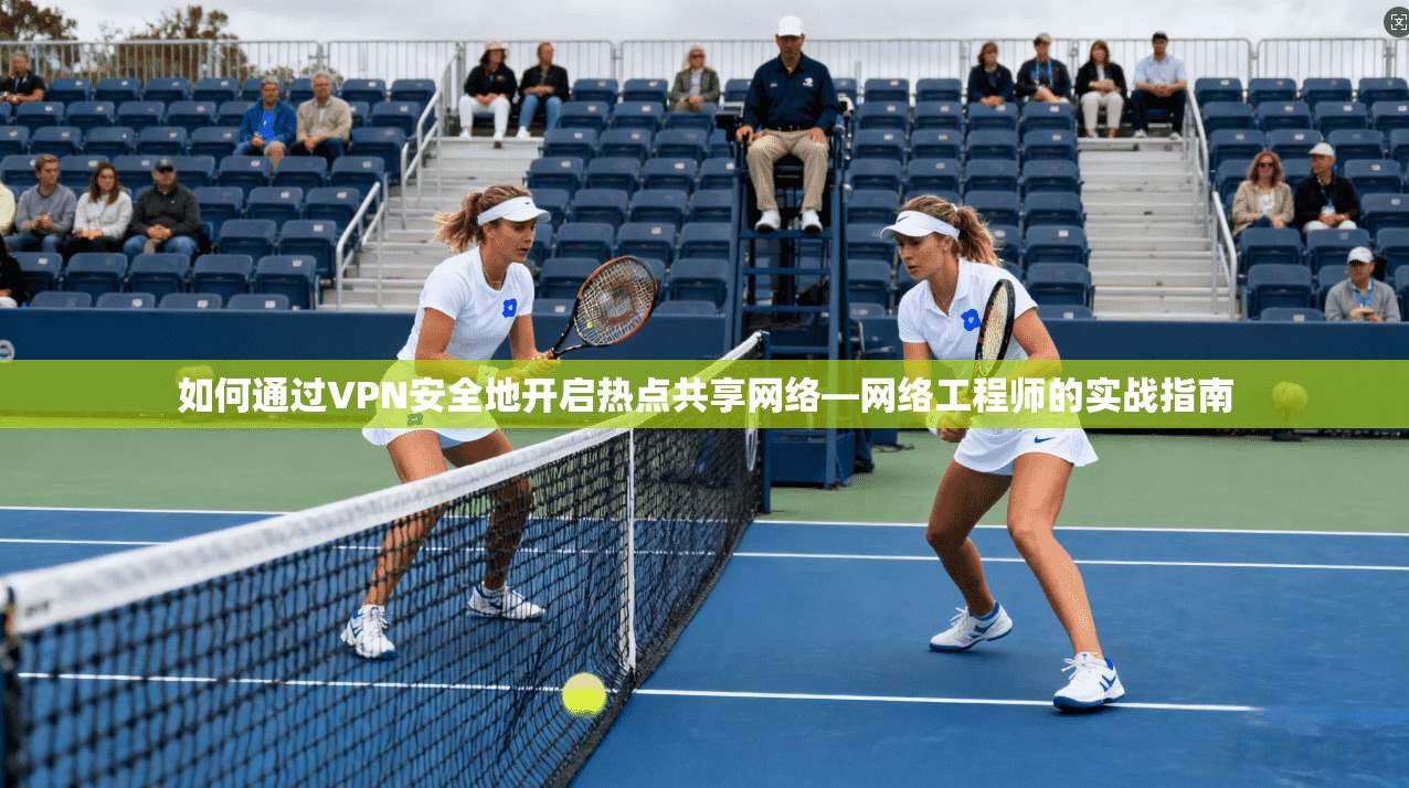 如何通过VPN安全地开启热点共享网络—网络工程师的实战指南 如何通过VPN安全地开启热点共享网络—网络工程师的实战指南