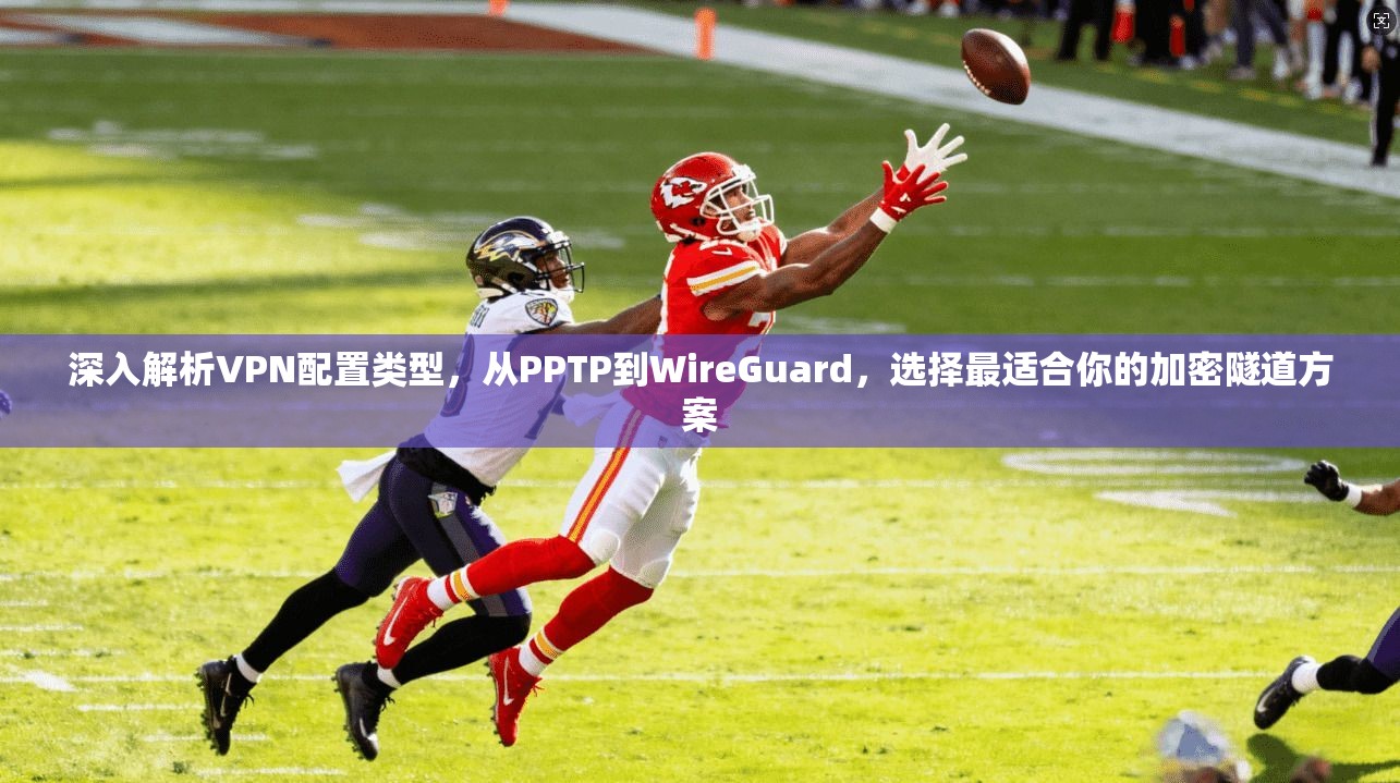 深入解析VPN配置类型，从PPTP到WireGuard，选择最适合你的加密隧道方案
