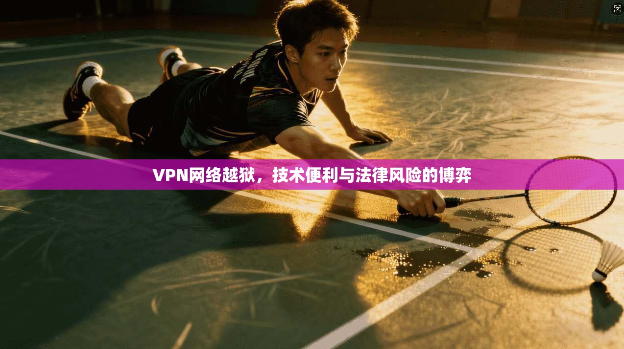 VPN网络越狱，技术便利与法律风险的博弈