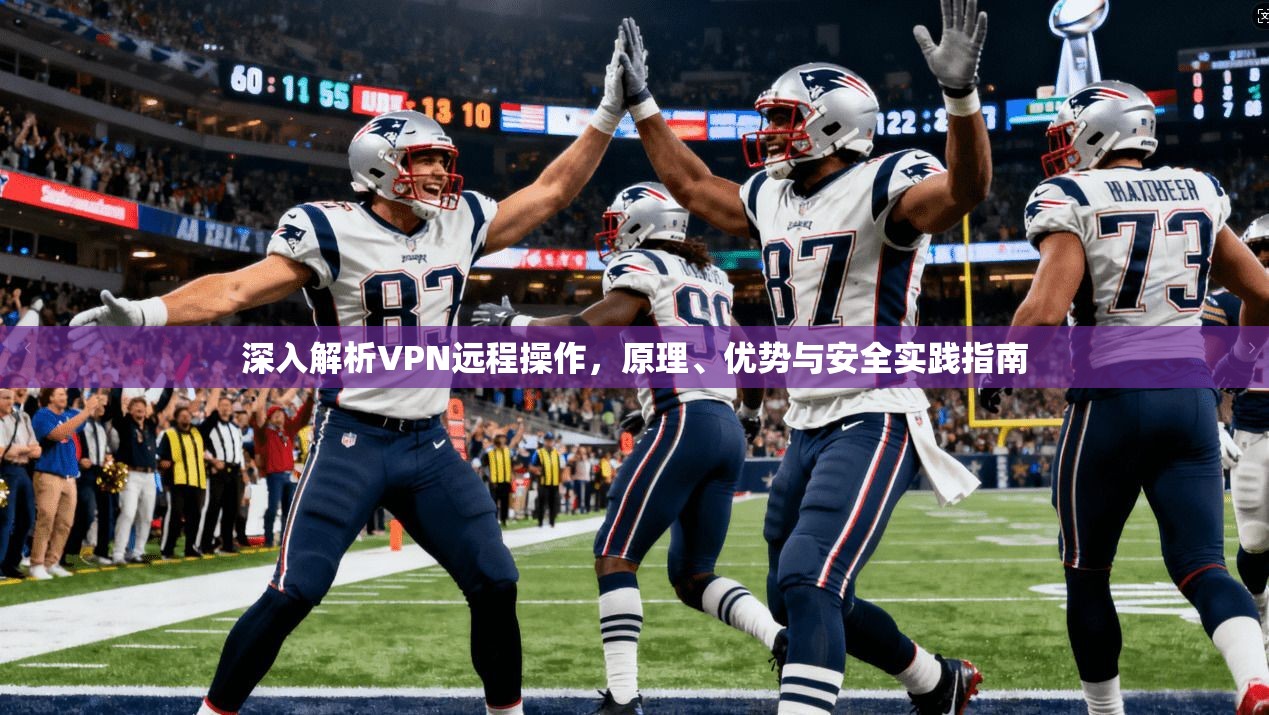 深入解析VPN远程操作,原理、优势与安全实践指南 深入解析VPN远程操作,原理、优势与安全实践指南