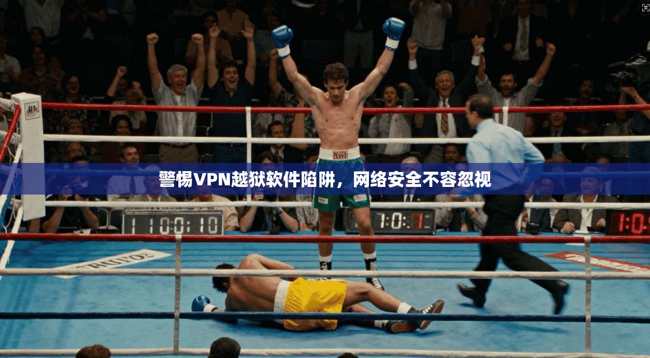 警惕VPN越狱软件陷阱,网络安全不容忽视 警惕VPN越狱软件陷阱,网络安全不容忽视