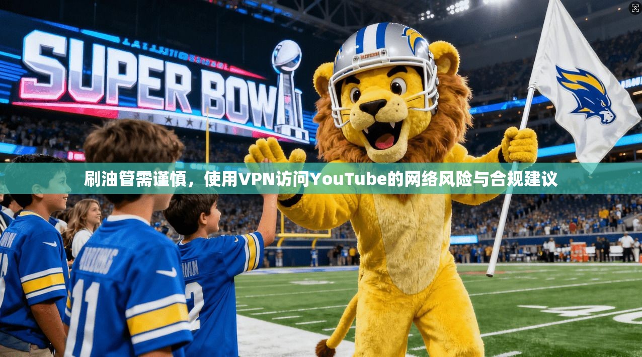 刷油管需谨慎,使用VPN访问YouTube的网络风险与合规建议 刷油管需谨慎,使用VPN访问YouTube的网络风险与合规建议