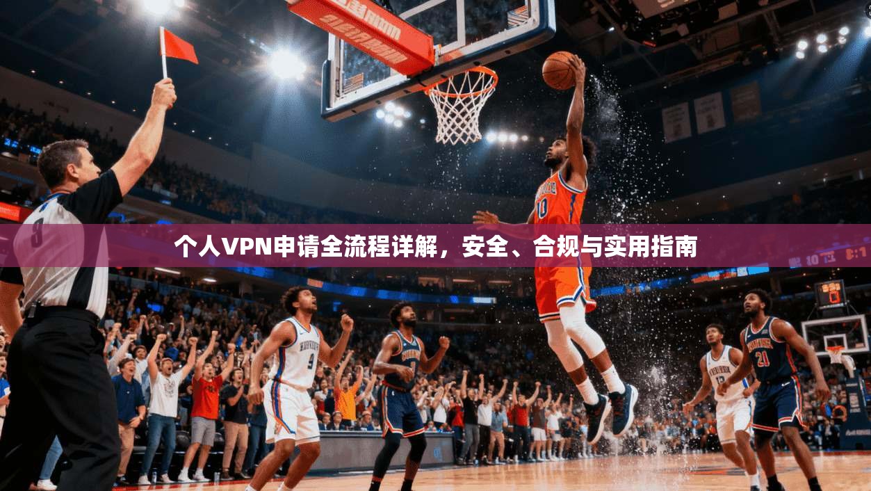 个人VPN申请全流程详解，安全、合规与实用指南