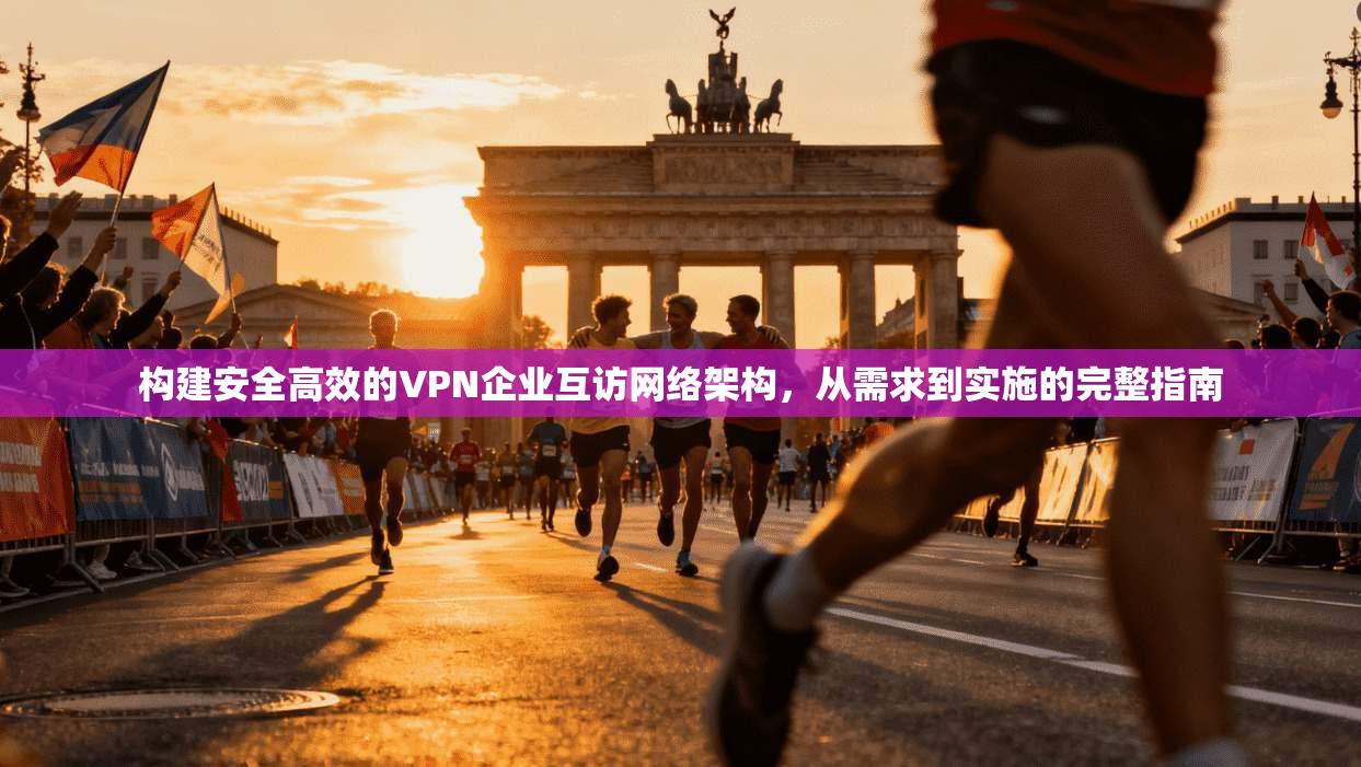 构建安全高效的VPN企业互访网络架构，从需求到实施的完整指南