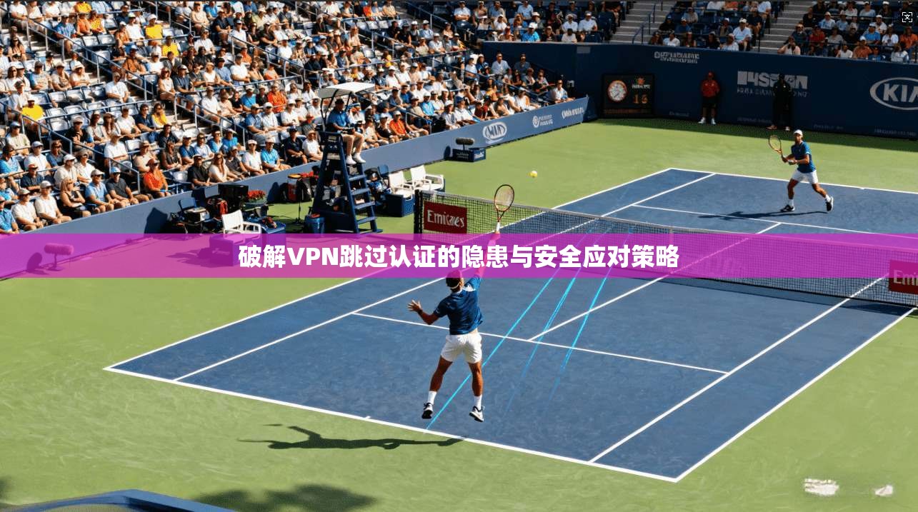 破解VPN跳过认证的隐患与安全应对策略