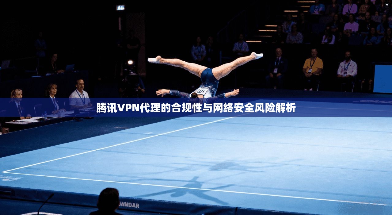 腾讯VPN代理的合规性与网络安全风险解析 腾讯VPN代理的合规性与网络安全风险解析