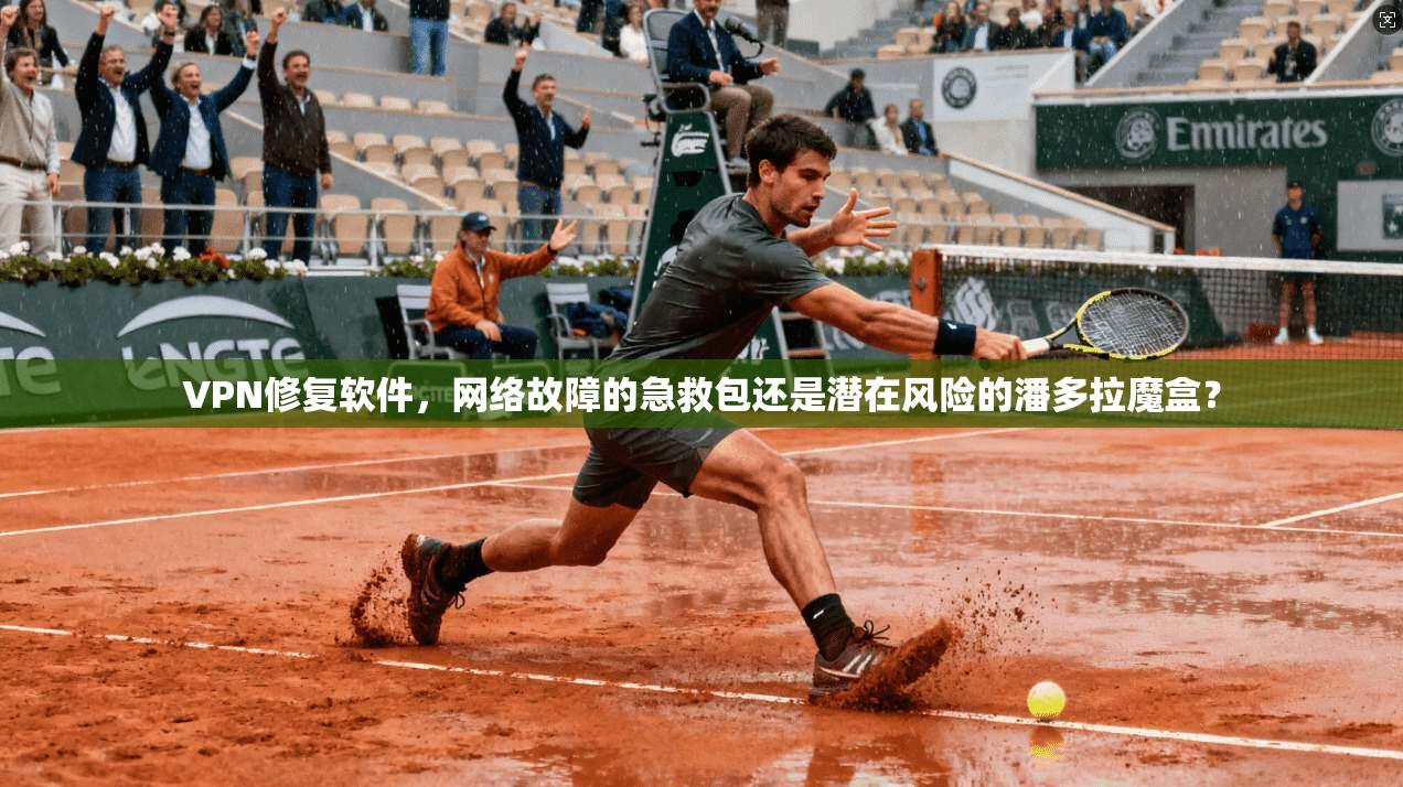 VPN修复软件，网络故障的急救包还是潜在风险的潘多拉魔盒？