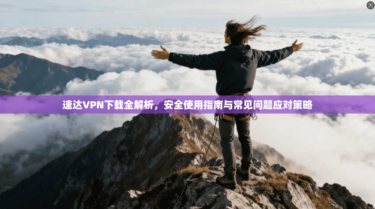 速达VPN下载全解析,安全使用指南与常见问题应对策略 速达VPN下载全解析,安全使用指南与常见问题应对策略