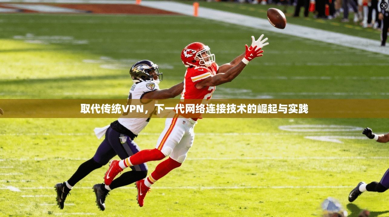 取代传统VPN,下一代网络连接技术的崛起与实践 取代传统VPN,下一代网络连接技术的崛起与实践