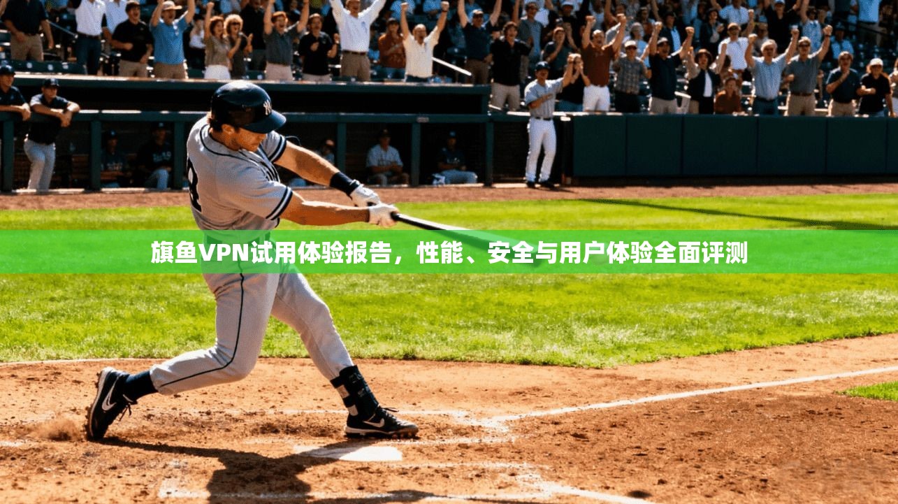 旗鱼VPN试用体验报告,性能、安全与用户体验全面评测 旗鱼VPN试用体验报告,性能、安全与用户体验全面评测