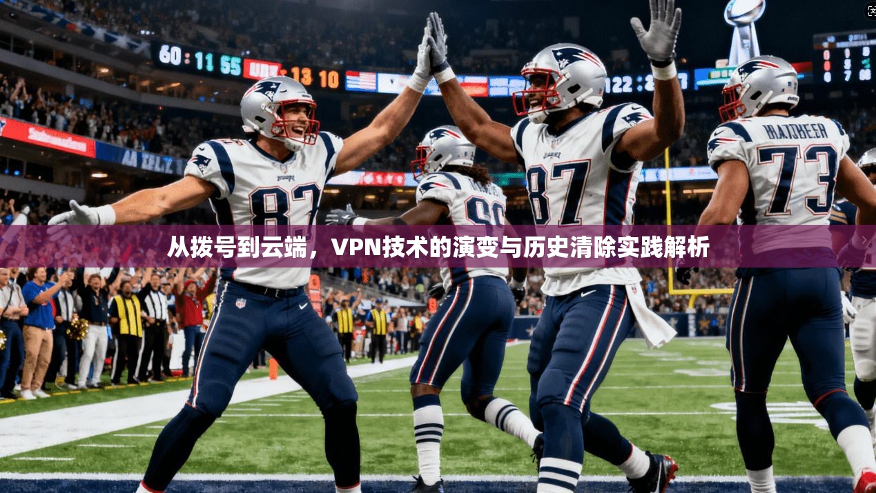 从拨号到云端,VPN技术的演变与历史清除实践解析 从拨号到云端,VPN技术的演变与历史清除实践解析
