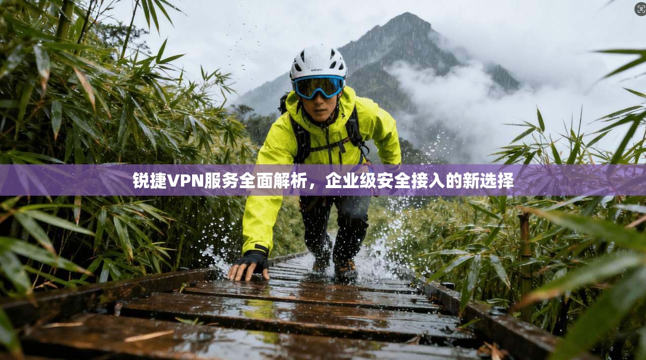 锐捷VPN服务全面解析,企业级安全接入的新选择 锐捷VPN服务全面解析,企业级安全接入的新选择