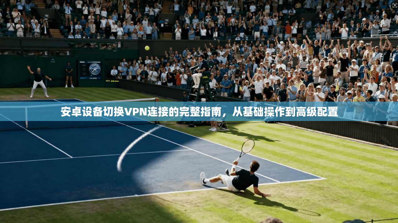 安卓设备切换VPN连接的完整指南,从基础操作到高级配置 安卓设备切换VPN连接的完整指南,从基础操作到高级配置