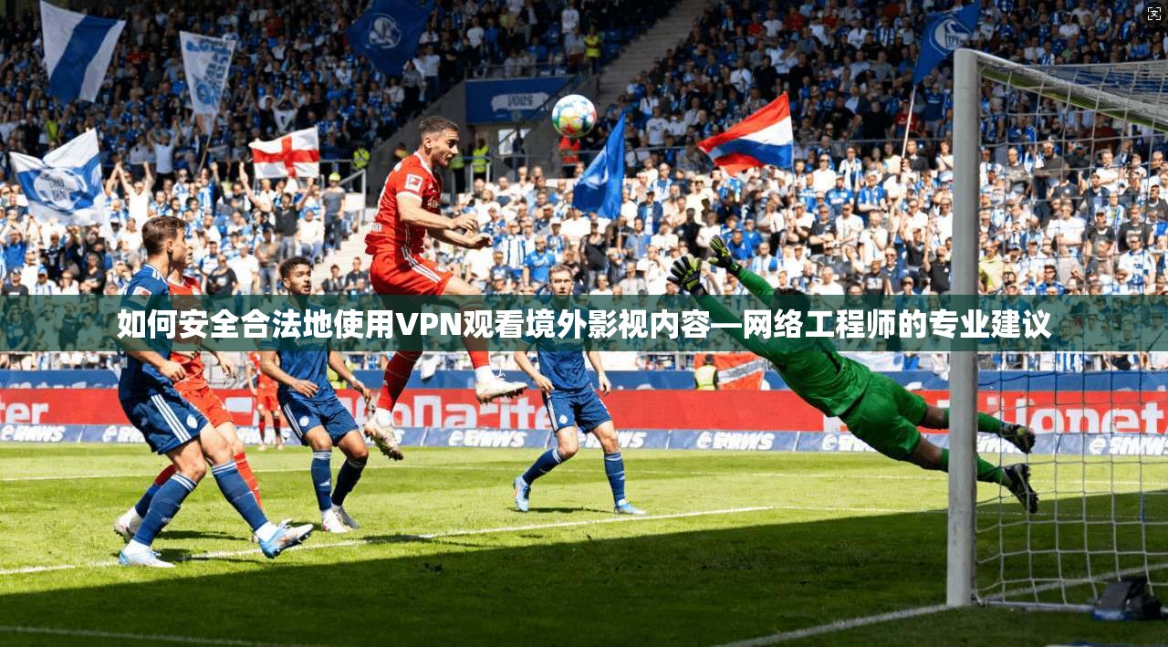 如何安全合法地使用VPN观看境外影视内容—网络工程师的专业建议