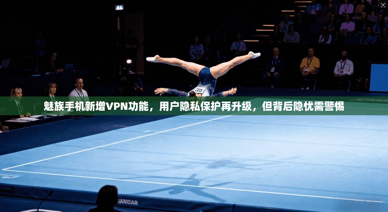 魅族手机新增VPN功能,用户隐私保护再升级,但背后隐忧需警惕 魅族手机新增VPN功能,用户隐私保护再升级,但背后隐忧需警惕