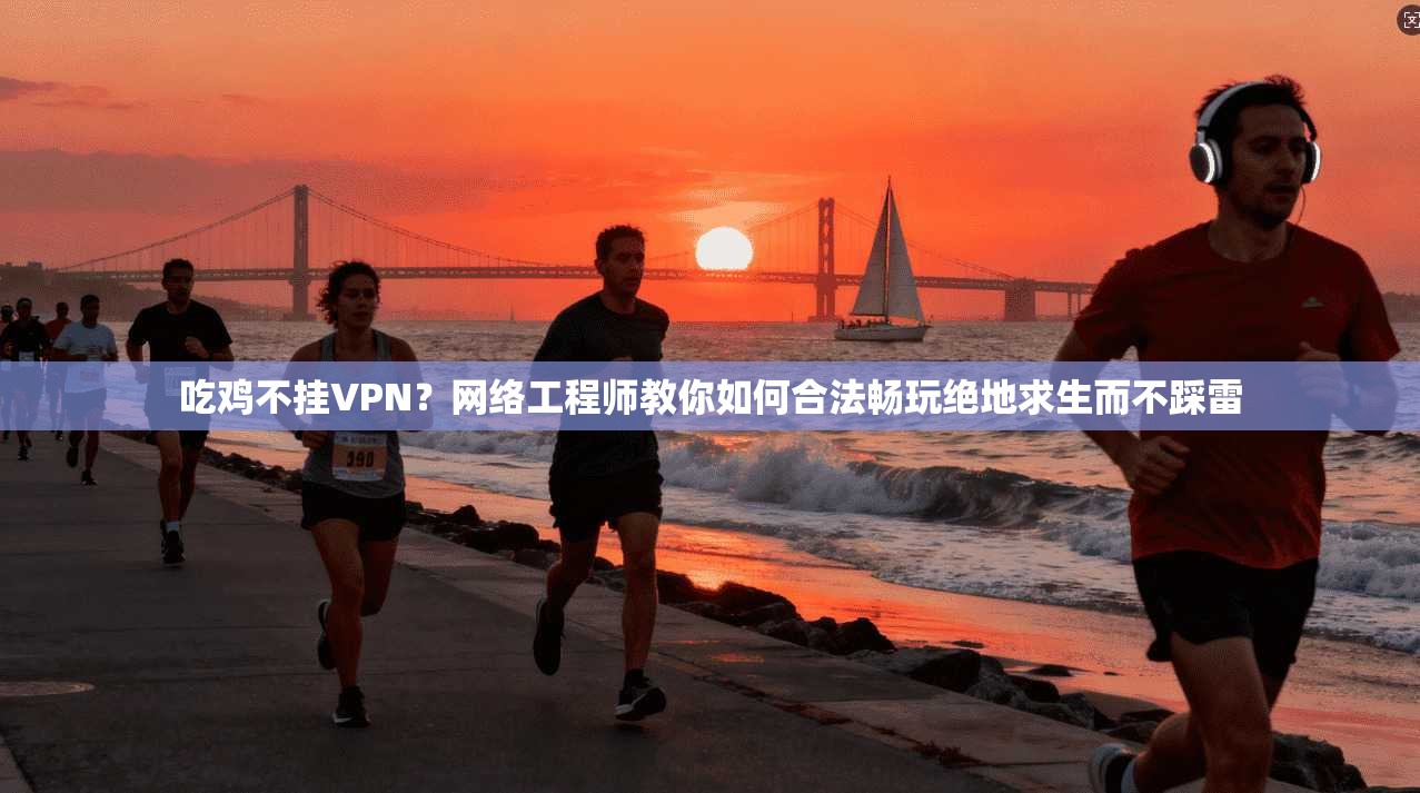 吃鸡不挂VPN?网络工程师教你如何合法畅玩绝地求生而不踩雷 吃鸡不挂VPN?网络工程师教你如何合法畅玩绝地求生而不踩雷