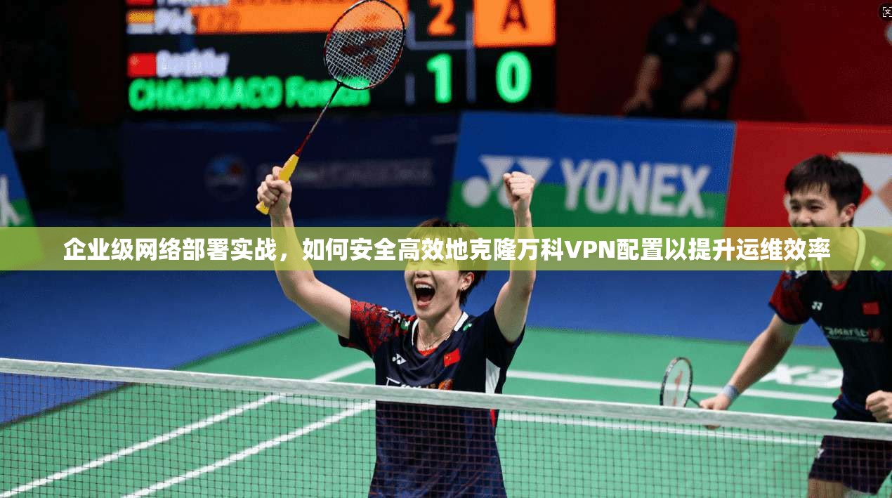 企业级网络部署实战，如何安全高效地克隆万科VPN配置以提升运维效率